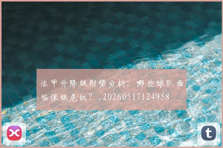 法甲升降级形势分析：哪些球队面临保级危机？_20260517124958