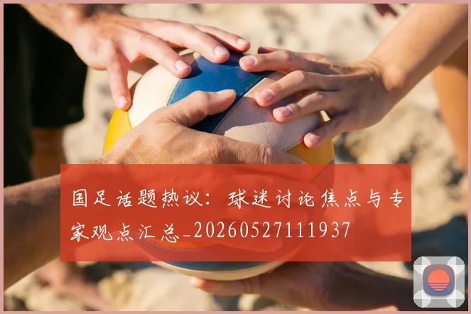 国足话题热议：球迷讨论焦点与专家观点汇总_20260527111937