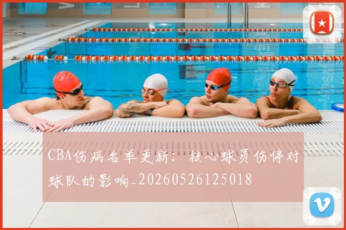 CBA伤病名单更新:核心球员伤停对球队的影响_20260526125018