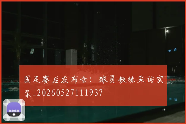 国足赛后发布会：球员教练采访实录_20260527111937