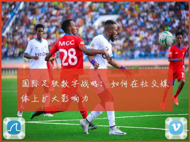 国际足联数字战略:如何在社交媒体上扩大影响力