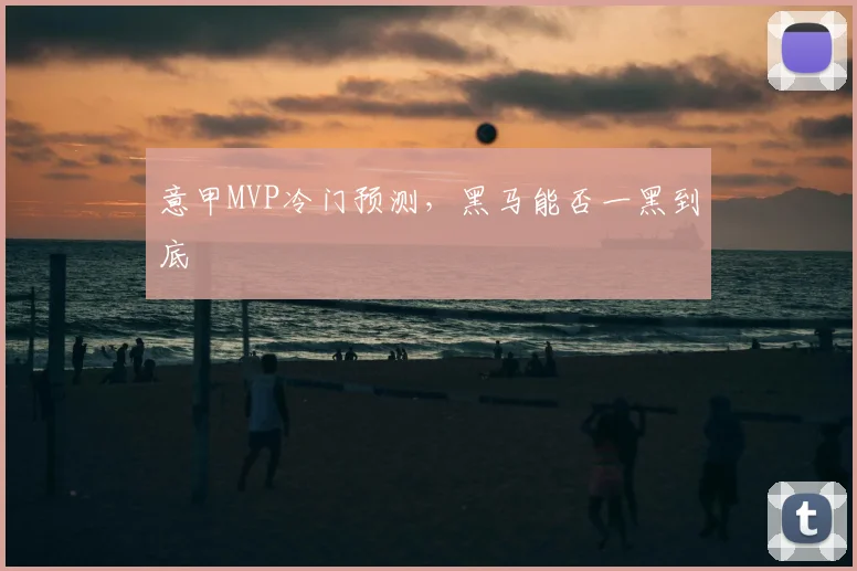 意甲MVP冷门预测，黑马能否一黑到底