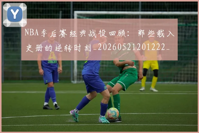 NBA季后赛经典战役回顾：那些载入史册的逆转时刻_20260521201222_20260606165747