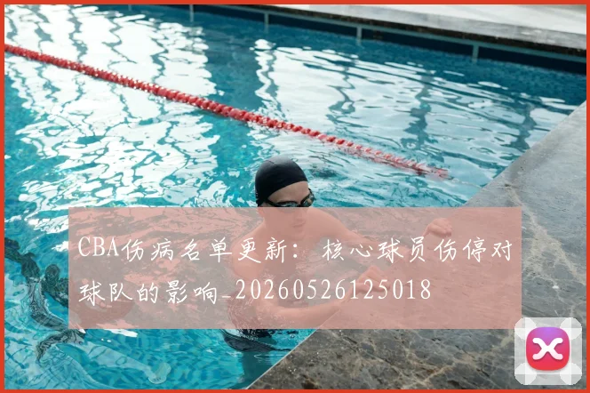 CBA伤病名单更新:核心球员伤停对球队的影响_20260526125018