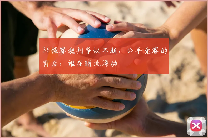 36强赛裁判争议不断，公平竞赛的背后，谁在暗流涌动