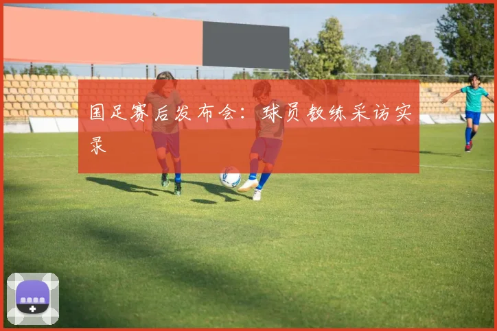 国足赛后发布会：球员教练采访实录