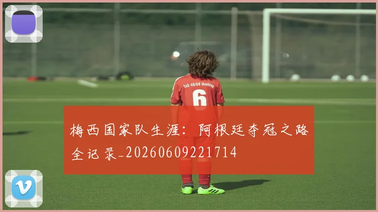 梅西国家队生涯：阿根廷夺冠之路全记录_20260609221714