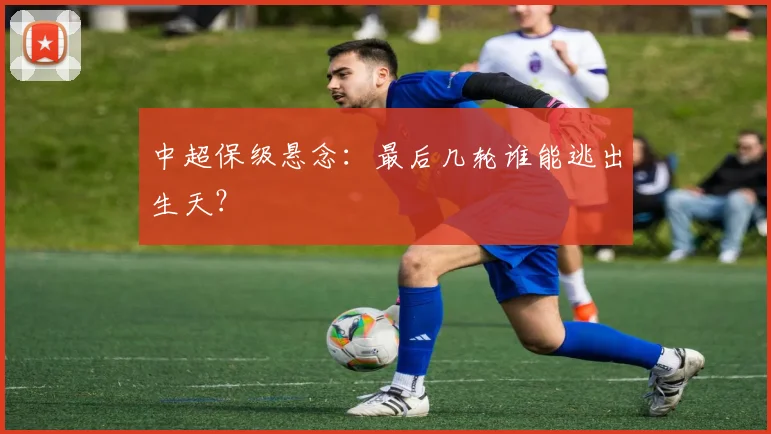 中超保级悬念：最后几轮谁能逃出生天？