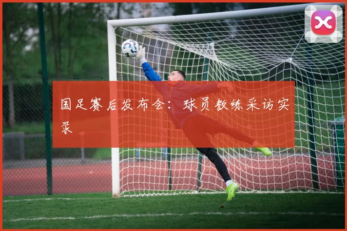国足赛后发布会：球员教练采访实录