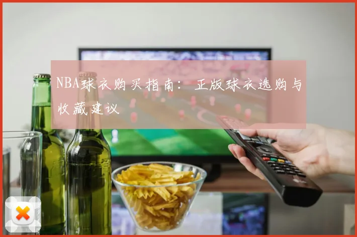 NBA球衣购买指南:正版球衣选购与收藏建议