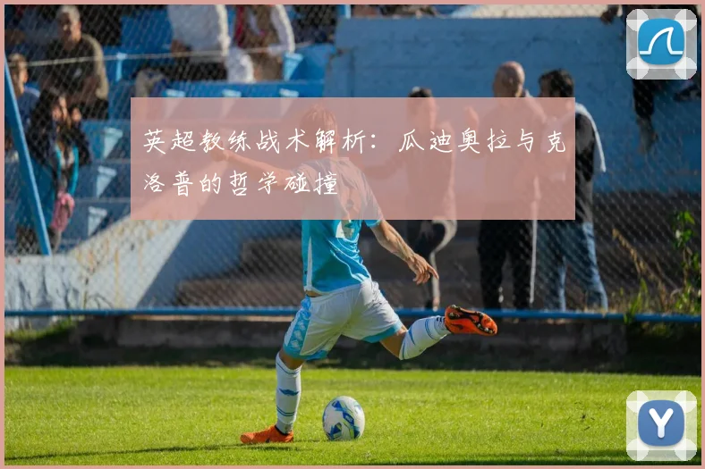 英超教练战术解析：瓜迪奥拉与克洛普的哲学碰撞