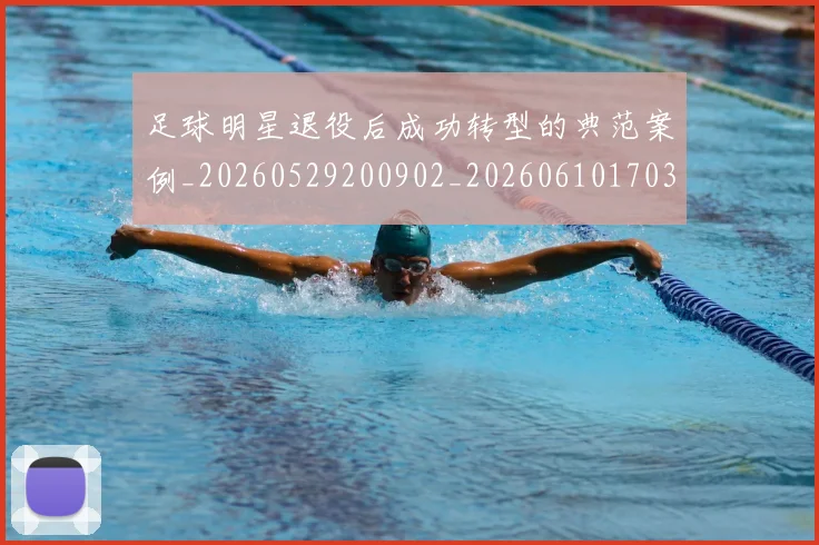 足球明星退役后成功转型的典范案例_20260529200902_20260610170352