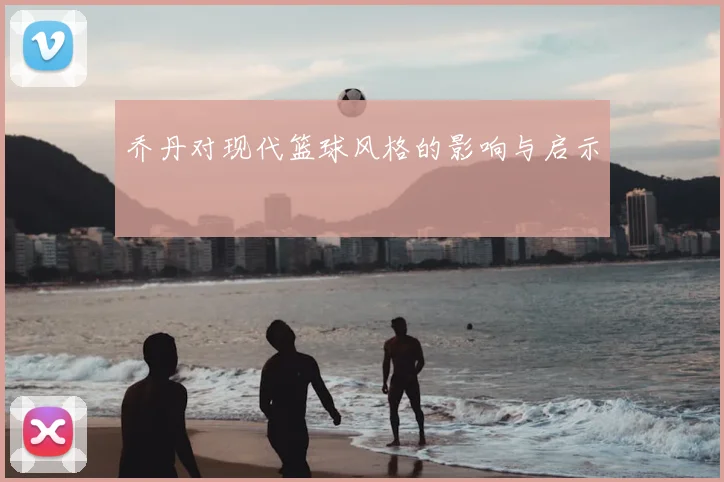 乔丹对现代篮球风格的影响与启示