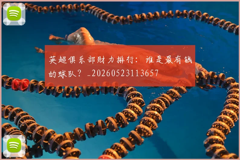 英超俱乐部财力排行:谁是最有钱的球队?_20260523113657