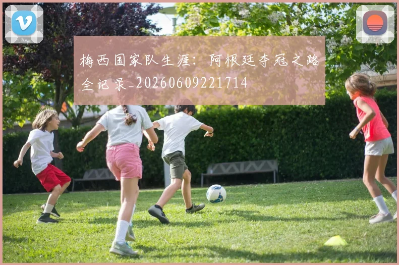 梅西国家队生涯：阿根廷夺冠之路全记录_20260609221714