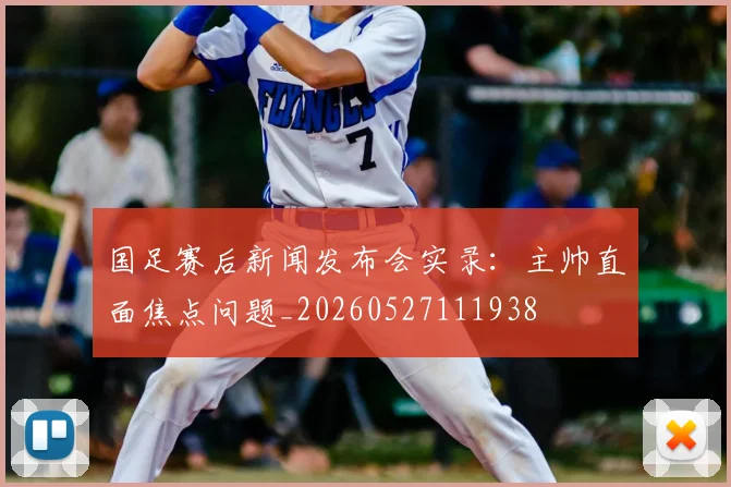 国足赛后新闻发布会实录：主帅直面焦点问题_20260527111938