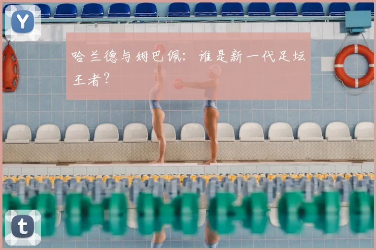 哈兰德与姆巴佩：谁是新一代足坛王者？