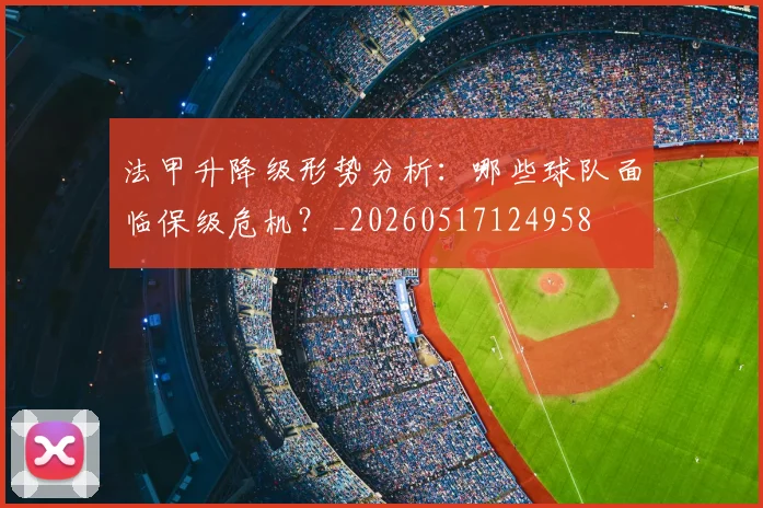 法甲升降级形势分析：哪些球队面临保级危机？_20260517124958