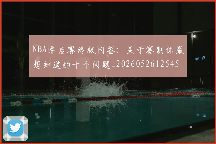 NBA季后赛终极问答:关于赛制你最想知道的十个问题_20260526125458