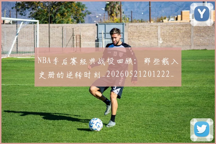 NBA季后赛经典战役回顾:那些载入史册的逆转时刻_20260521201222_20260606165747