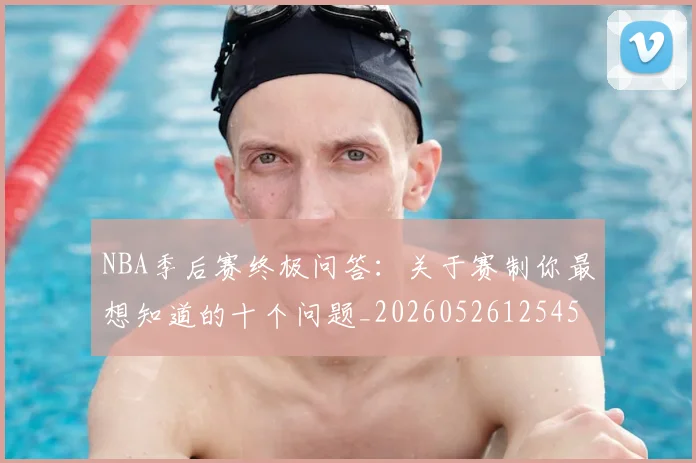 NBA季后赛终极问答：关于赛制你最想知道的十个问题_20260526125458