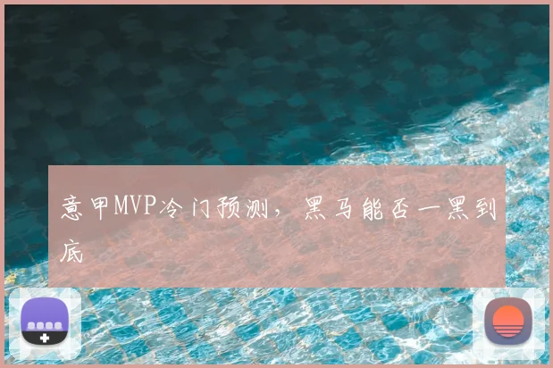 意甲MVP冷门预测，黑马能否一黑到底