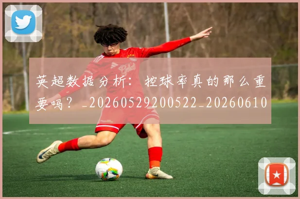 英超数据分析：控球率真的那么重要吗？_20260529200522_20260610170040
