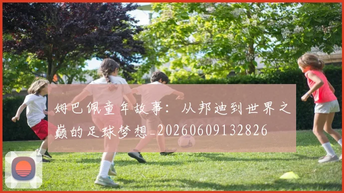 姆巴佩童年故事：从邦迪到世界之巅的足球梦想_20260609132826