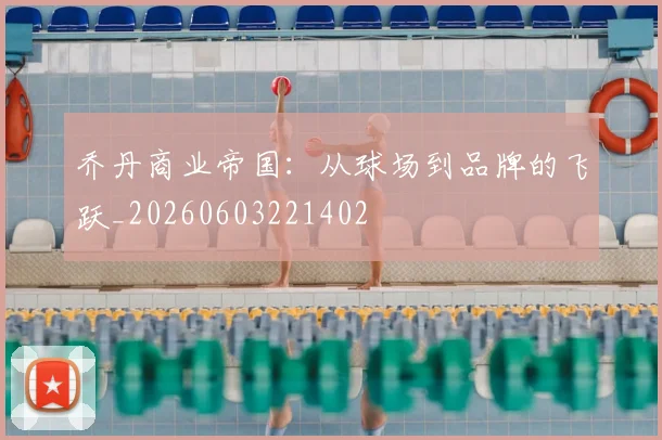 乔丹商业帝国:从球场到品牌的飞跃_20260603221402