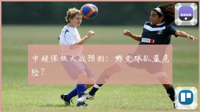 中超保级大战预测：哪支球队最危险？