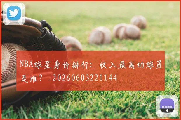 NBA球星身价排行：收入最高的球员是谁？_20260603221144