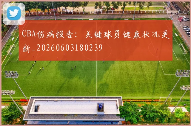 CBA伤病报告：关键球员健康状况更新_20260603180239