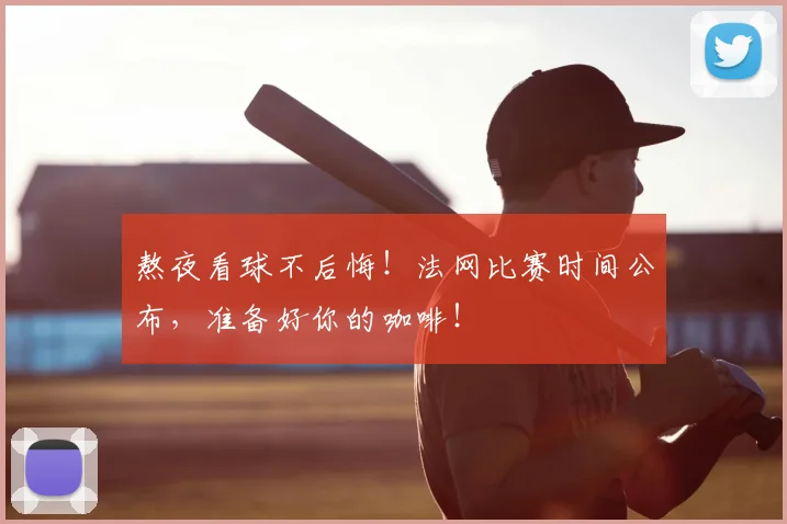 熬夜看球不后悔！法网比赛时间公布，准备好你的咖啡！
