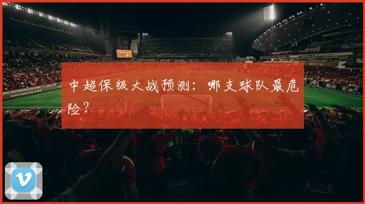 中超保级大战预测：哪支球队最危险？