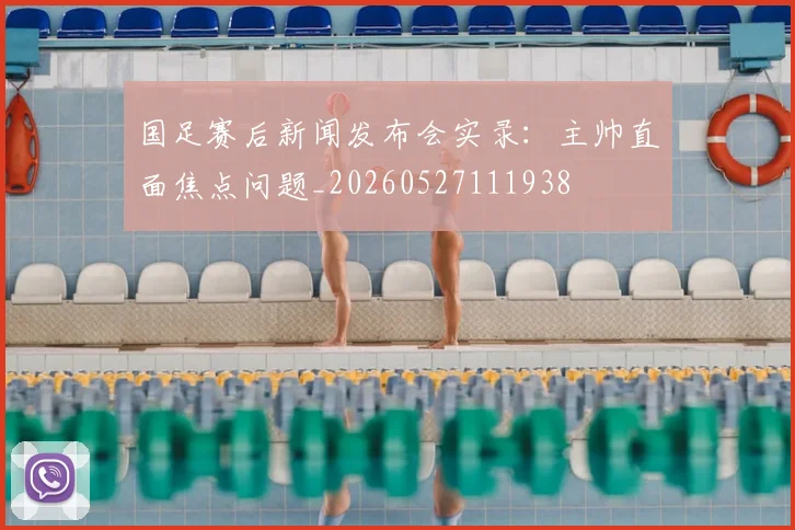 国足赛后新闻发布会实录：主帅直面焦点问题_20260527111938